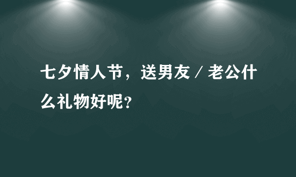 七夕情人节，送男友／老公什么礼物好呢？