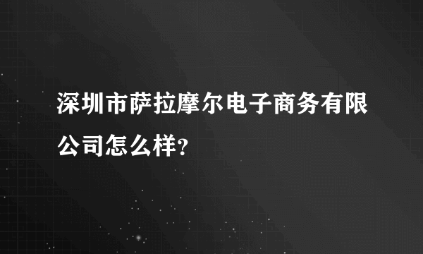 深圳市萨拉摩尔电子商务有限公司怎么样？