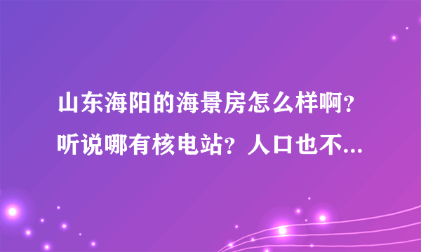 山东海阳的海景房怎么样啊？听说哪有核电站？人口也不多，海景房一般多少钱啊？