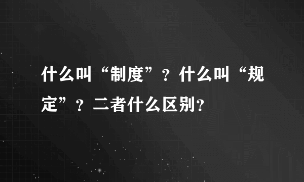 什么叫“制度”？什么叫“规定”？二者什么区别？