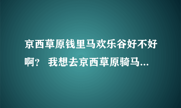 京西草原钱里马欢乐谷好不好啊？ 我想去京西草原骑马啊，推荐一个好一点的商家吧（托请止步）