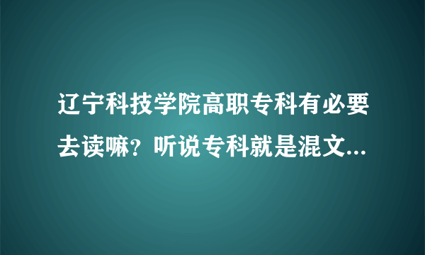 辽宁科技学院高职专科有必要去读嘛？听说专科就是混文凭。有明白的嘛？