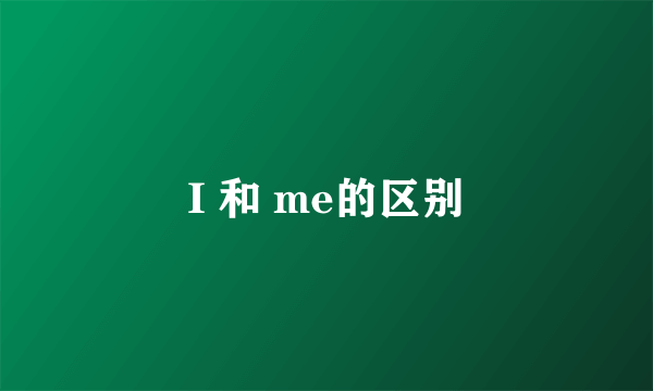 I 和 me的区别