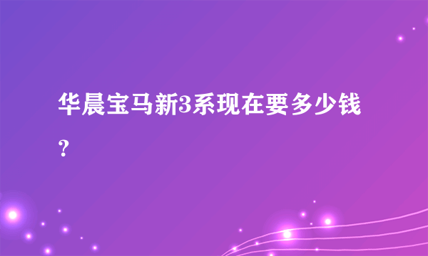 华晨宝马新3系现在要多少钱？