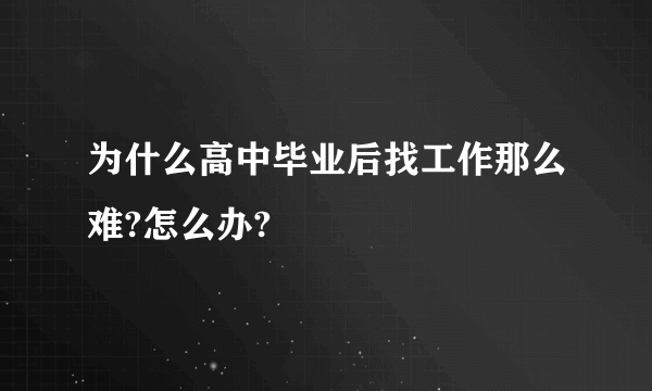 为什么高中毕业后找工作那么难?怎么办?