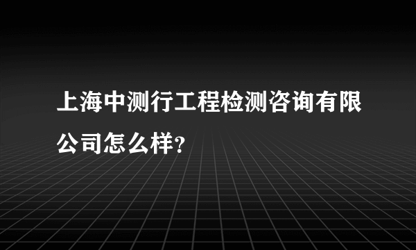 上海中测行工程检测咨询有限公司怎么样？