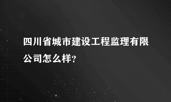 四川省城市建设工程监理有限公司怎么样？