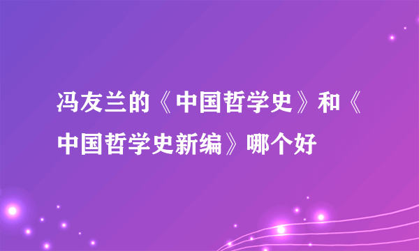 冯友兰的《中国哲学史》和《中国哲学史新编》哪个好