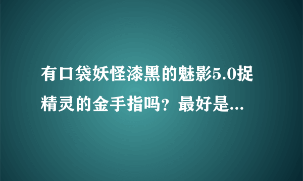 有口袋妖怪漆黑的魅影5.0捉精灵的金手指吗？最好是全神兽，在网上一搜一大堆的不要来，我是用GBA模