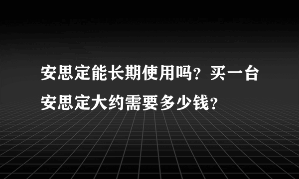 安思定能长期使用吗？买一台安思定大约需要多少钱？