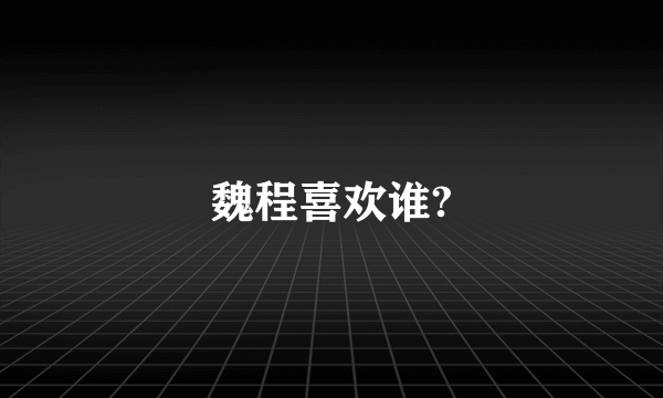 魏程喜欢谁?