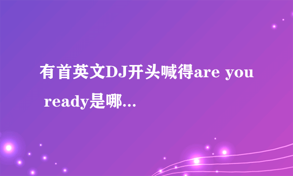 有首英文DJ开头喊得are you ready是哪首啊》?