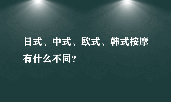 日式、中式、欧式、韩式按摩有什么不同？