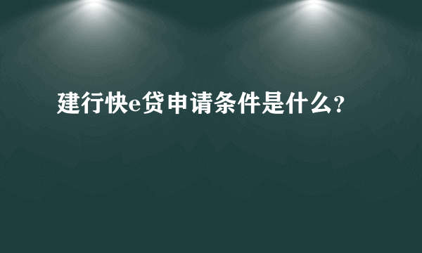 建行快e贷申请条件是什么？