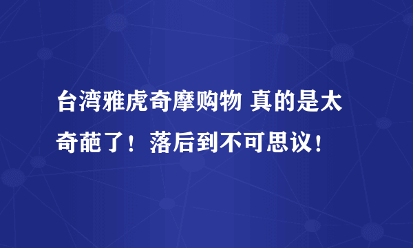 台湾雅虎奇摩购物 真的是太奇葩了！落后到不可思议！