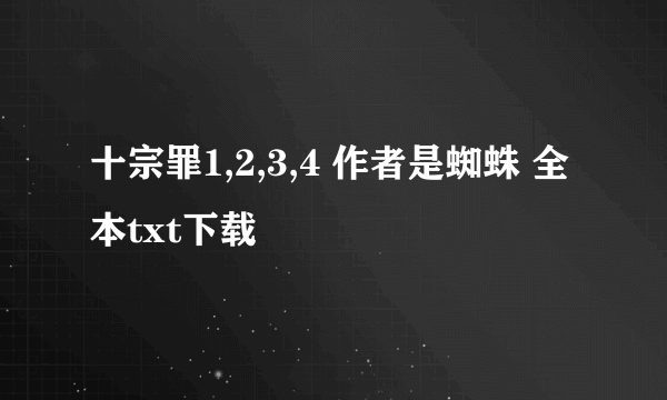 十宗罪1,2,3,4 作者是蜘蛛 全本txt下载