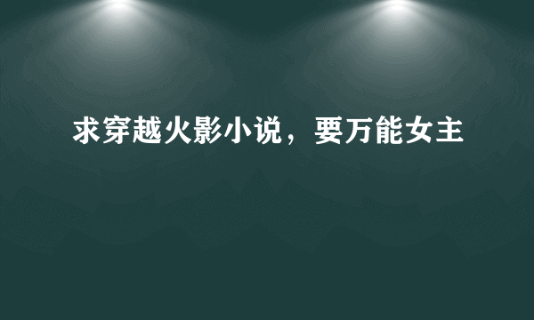 求穿越火影小说，要万能女主