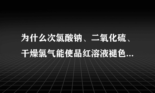 为什么次氯酸钠、二氧化硫、干燥氯气能使品红溶液褪色？请一一跟我解释一下谢谢了