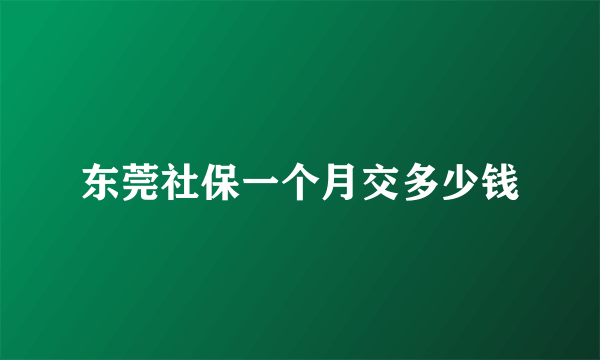 东莞社保一个月交多少钱