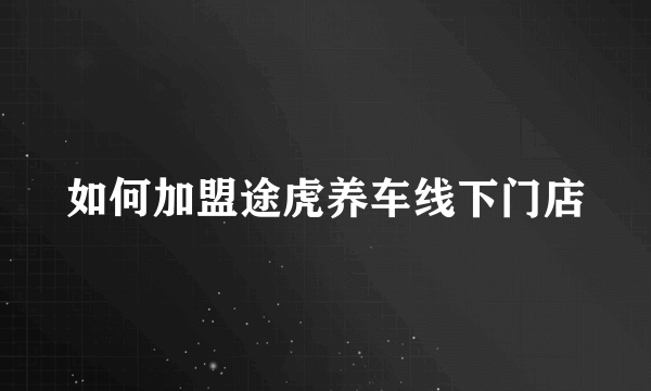 如何加盟途虎养车线下门店