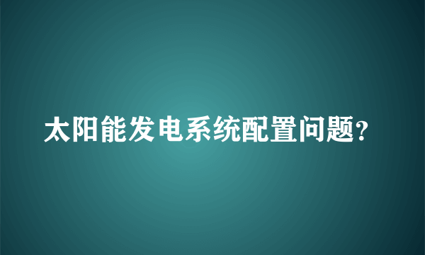 太阳能发电系统配置问题？