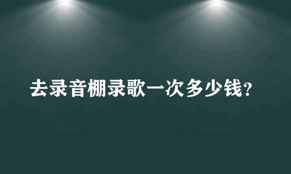 去录音棚录歌一次多少钱？