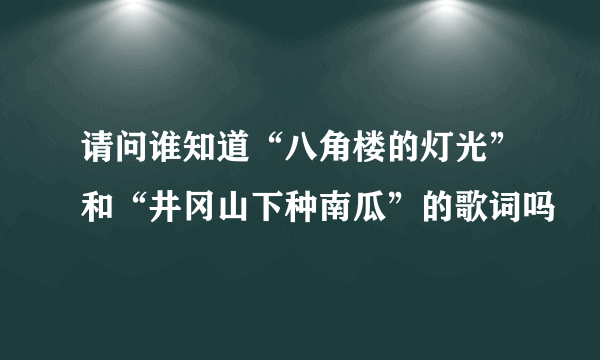 请问谁知道“八角楼的灯光”和“井冈山下种南瓜”的歌词吗