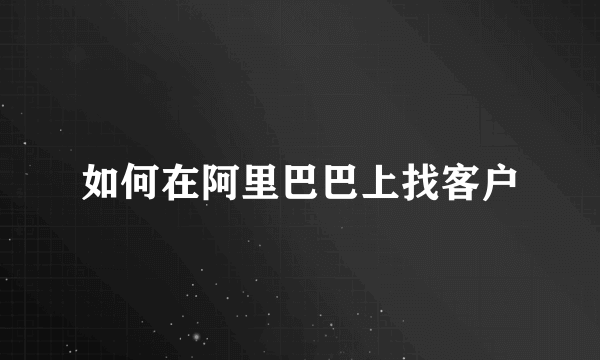 如何在阿里巴巴上找客户