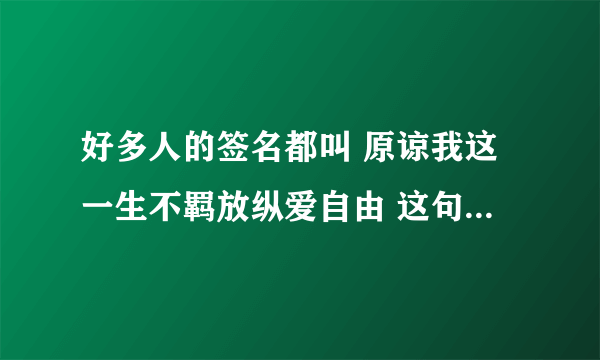 好多人的签名都叫 原谅我这一生不羁放纵爱自由 这句话是有下一句的，叫 也会怕有一天会跌倒。什么意