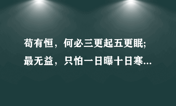 苟有恒，何必三更起五更眠;最无益，只怕一日曝十日寒.是谁说