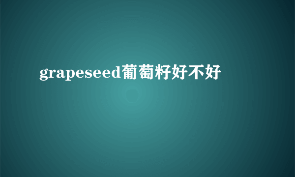 grapeseed葡萄籽好不好