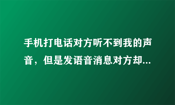 手机打电话对方听不到我的声音，但是发语音消息对方却能听到怎么办？