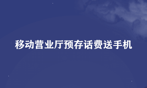 移动营业厅预存话费送手机