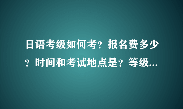 日语考级如何考？报名费多少？时间和考试地点是？等级是如何划分的？