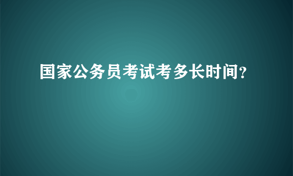 国家公务员考试考多长时间？