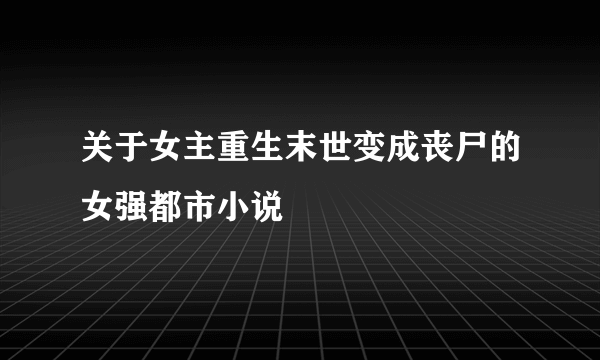 关于女主重生末世变成丧尸的女强都市小说