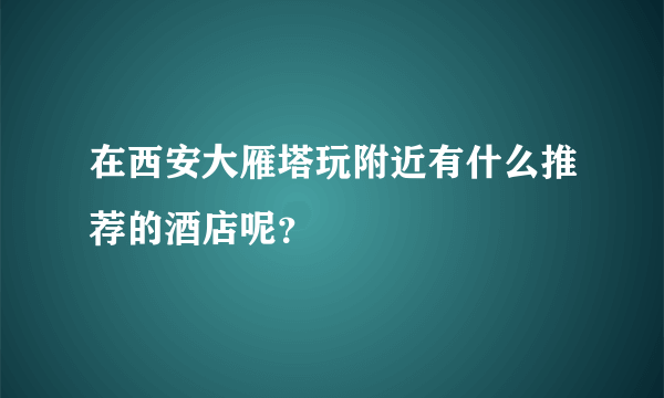 在西安大雁塔玩附近有什么推荐的酒店呢？