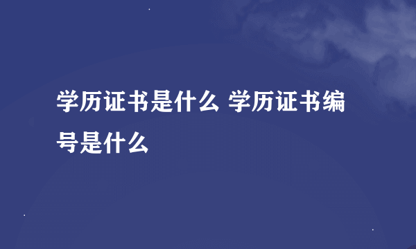 学历证书是什么 学历证书编号是什么