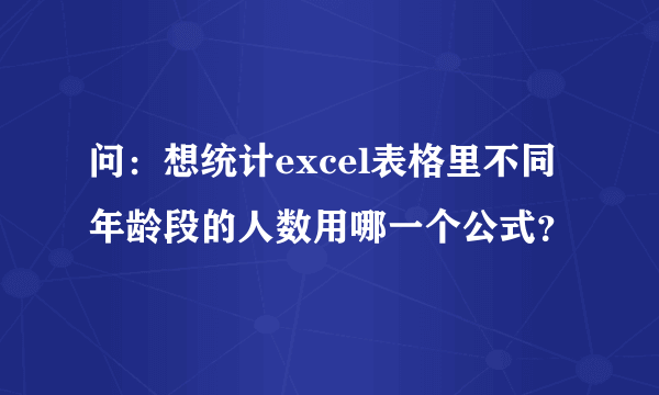 问：想统计excel表格里不同年龄段的人数用哪一个公式？