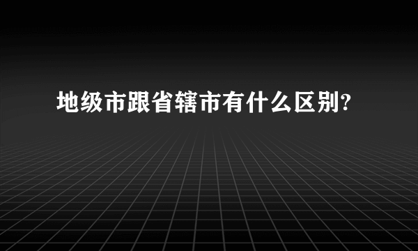 地级市跟省辖市有什么区别?