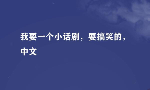 我要一个小话剧，要搞笑的，中文