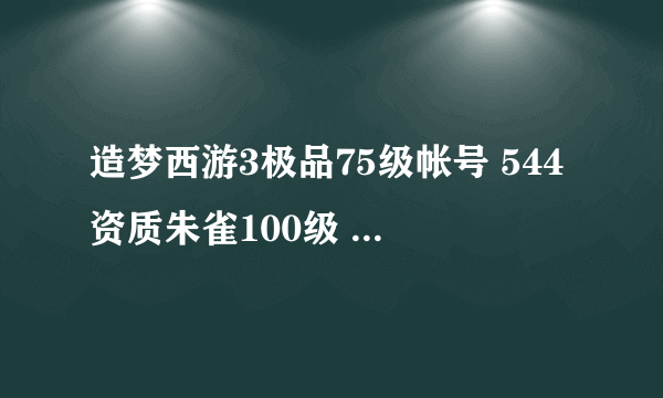 造梦西游3极品75级帐号 544资质朱雀100级 百万攻击力 只需10元 需要的联系我419132878