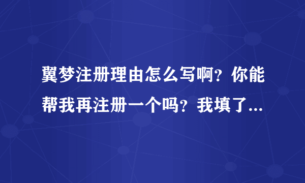 翼梦注册理由怎么写啊？你能帮我再注册一个吗？我填了6次了。重申请了三次账号。都没有成功。