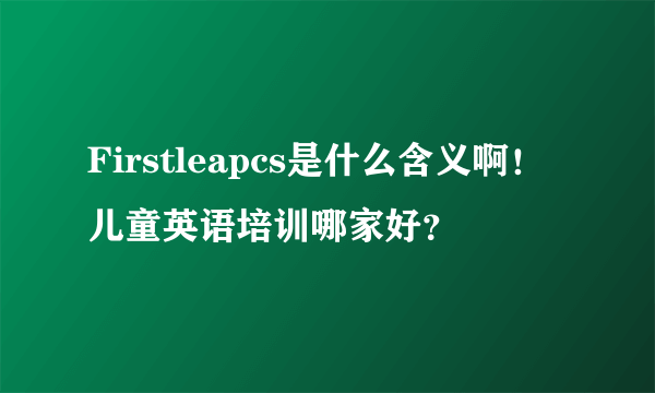 Firstleapcs是什么含义啊！儿童英语培训哪家好？