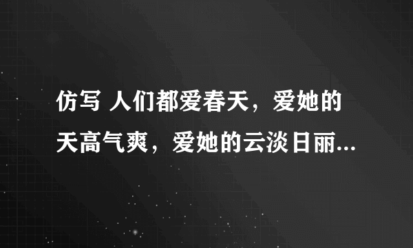 仿写 人们都爱春天，爱她的天高气爽，爱她的云淡日丽，爱她的香飘四野