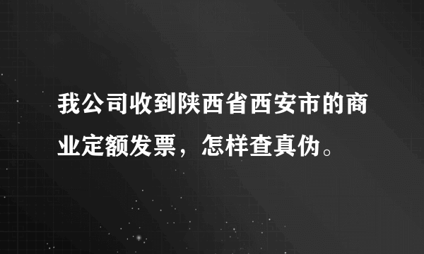 我公司收到陕西省西安市的商业定额发票，怎样查真伪。