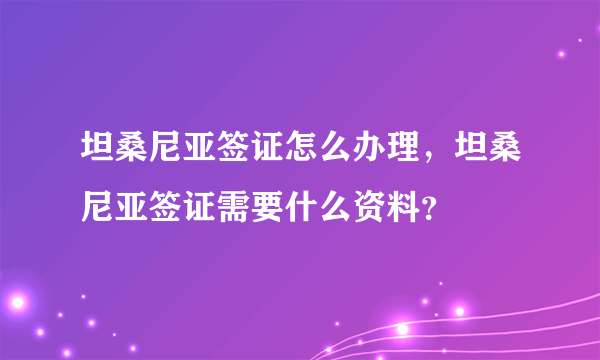 坦桑尼亚签证怎么办理，坦桑尼亚签证需要什么资料？