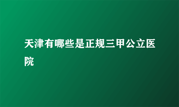 天津有哪些是正规三甲公立医院