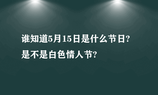 谁知道5月15日是什么节日? 是不是白色情人节?