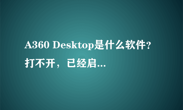 A360 Desktop是什么软件？打不开，已经启用了总是连不上网？怎么解决？能不能缷掉？谢谢各位